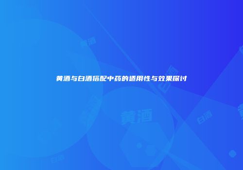 黄酒与白酒搭配中药的适用性与效果探讨