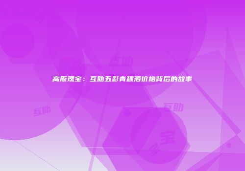高原瑰宝：互助五彩青稞酒价格背后的故事