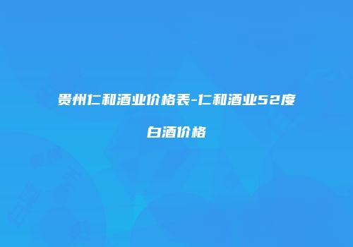 贵州仁和酒业价格表-仁和酒业52度白酒价格