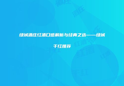 绿城酒庄红酒口感解析与经典之选——绿城干红推荐