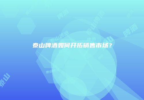 泰山啤酒如何开拓销售市场？