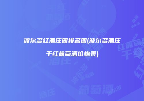 波尔多红酒庄园排名图(波尔多酒庄干红葡萄酒价格表)