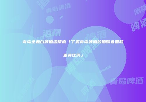 青岛全麦白啤酒酒精度「了解青岛啤酒的酒精含量和麦芽比例」