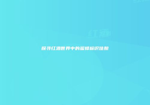 探寻红酒世界中的蜜蜂标识佳酿
