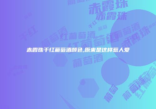 赤霞珠干红葡萄酒颜色,原来是这样惹人爱
