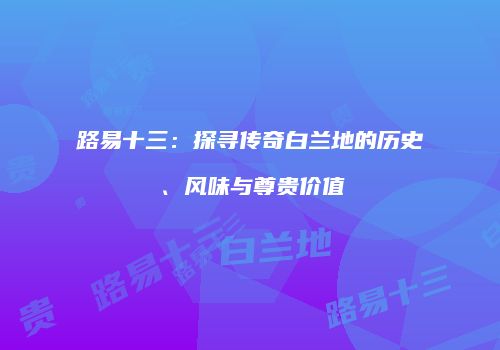 路易十三：探寻传奇白兰地的历史、风味与尊贵价值