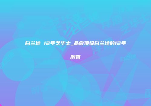 白兰地 12年芝华士_品尝顶级白兰地的12年醇香