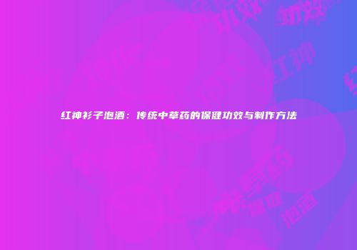 红神衫子泡酒：传统中草药的保健功效与制作方法