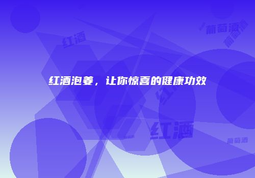 红酒泡姜，让你惊喜的健康功效