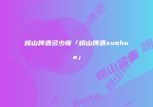 崂山啤酒多少度「崂山啤酒xuehua」
