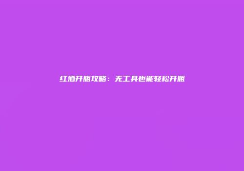 红酒开瓶攻略：无工具也能轻松开瓶