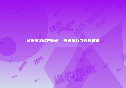 和谐家酒选购指南：挑选技巧与购买建议