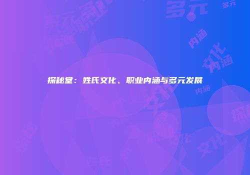探秘堂：姓氏文化、职业内涵与多元发展