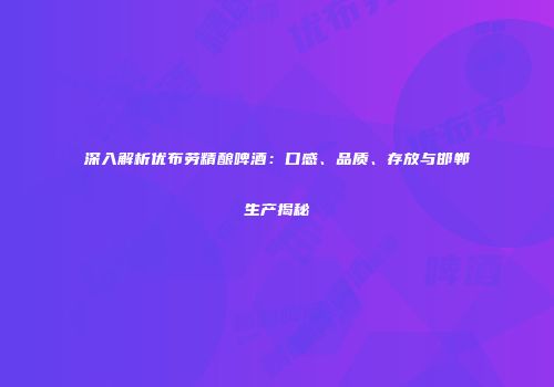 深入解析优布劳精酿啤酒：口感、品质、存放与邯郸生产揭秘
