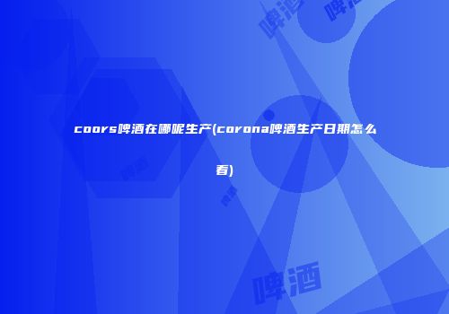 coors啤酒在哪呢生产(corona啤酒生产日期怎么看)