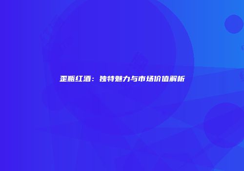 歪瓶红酒：独特魅力与市场价值解析