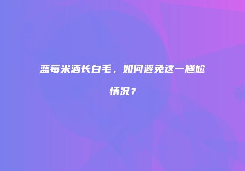 蓝莓米酒长白毛，如何避免这一尴尬情况？