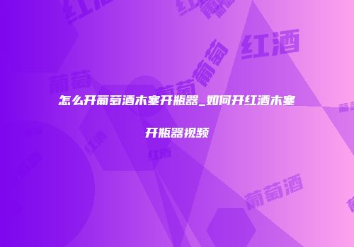 怎么开葡萄酒木塞开瓶器_如何开红酒木塞开瓶器视频