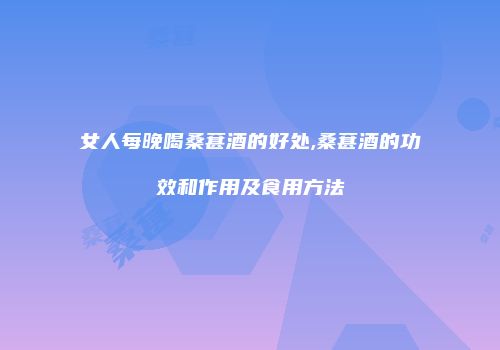 女人每晚喝桑葚酒的好处,桑葚酒的功效和作用及食用方法