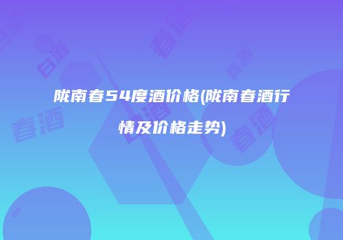 陇南春54度酒价格(陇南春酒行情及价格走势)