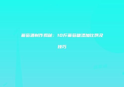 葡萄酒制作揭秘：10斤葡萄糖添加比例及技巧