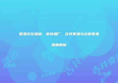徽酒文化探秘：亳州酒厂、古井贡酒与北徽贡酒深度解析