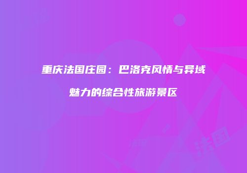 重庆法国庄园：巴洛克风情与异域魅力的综合性旅游景区