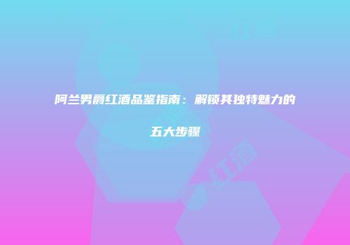 阿兰男爵红酒品鉴指南：解锁其独特魅力的五大步骤