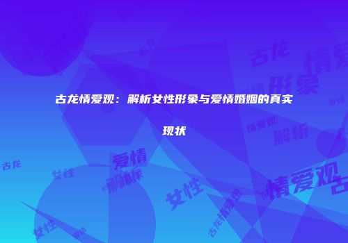 古龙情爱观：解析女性形象与爱情婚姻的真实现状