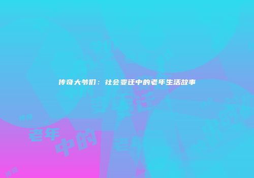 传奇大爷们：社会变迁中的老年生活故事