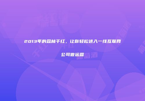 2013年的森林干红，让你轻松进入一线互联网公司做运营