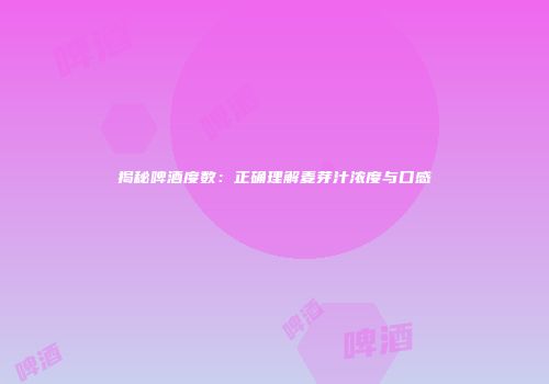 揭秘啤酒度数：正确理解麦芽汁浓度与口感