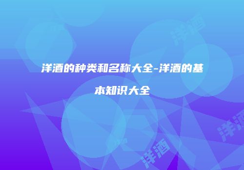 洋酒的种类和名称大全-洋酒的基本知识大全