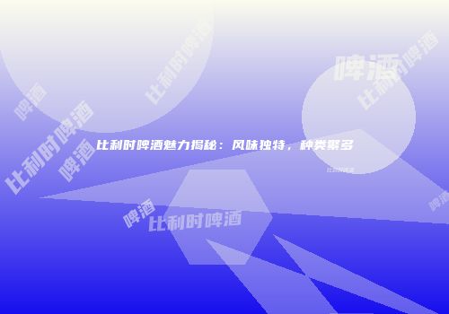 比利时啤酒魅力揭秘：风味独特，种类繁多