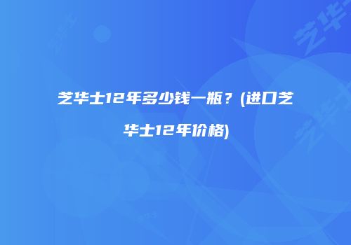 芝华士12年多少钱一瓶？(进口芝华士12年价格)