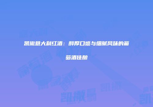 凯撒意大利红酒：醇厚口感与细腻风味的葡萄酒佳酿