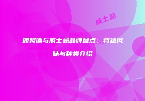 朗姆酒与威士忌品牌盘点：特色风味与种类介绍