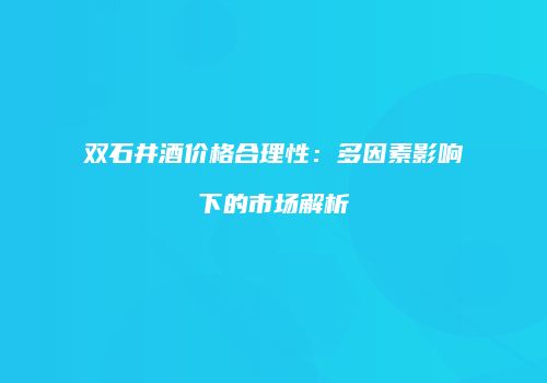 双石井酒价格合理性：多因素影响下的市场解析