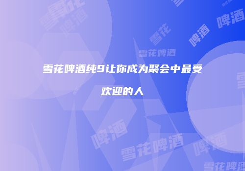 雪花啤酒纯9让你成为聚会中最受欢迎的人