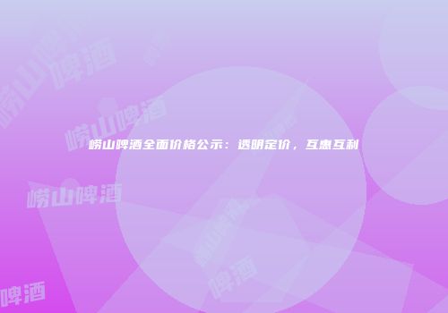 崂山啤酒全面价格公示：透明定价，互惠互利