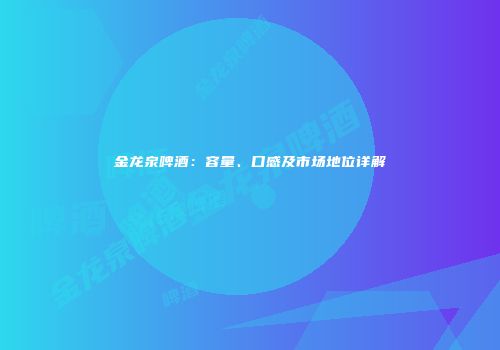 金龙泉啤酒：容量、口感及市场地位详解