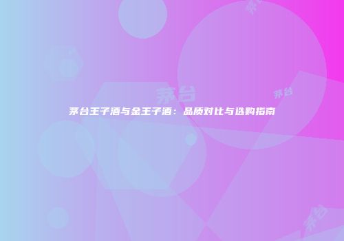 茅台王子酒与金王子酒：品质对比与选购指南