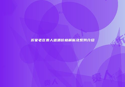 沂蒙老区贵人道酒价格解析及系列介绍