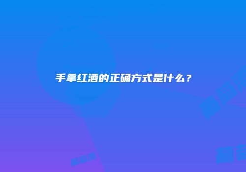 手拿红酒的正确方式是什么？