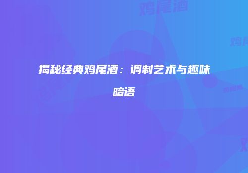 揭秘经典鸡尾酒：调制艺术与趣味暗语