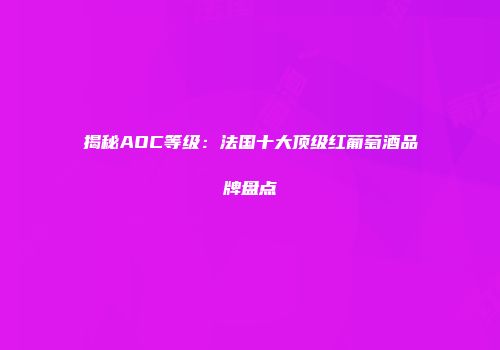 揭秘AOC等级：法国十大顶级红葡萄酒品牌盘点