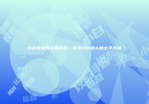 抖音短视频运营攻略，从小白到达人的必学方法