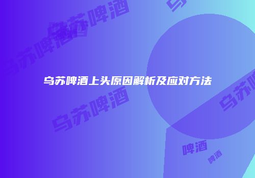 乌苏啤酒上头原因解析及应对方法