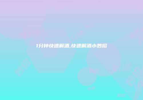 1分钟快速解酒,快速解酒小妙招