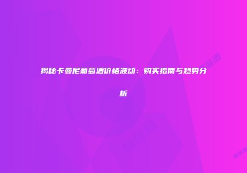 揭秘卡曼尼葡萄酒价格波动：购买指南与趋势分析